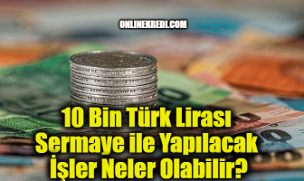 10 Bin Türk Lirası Sermaye ile Yapılacak İşler Neler Olabilir?