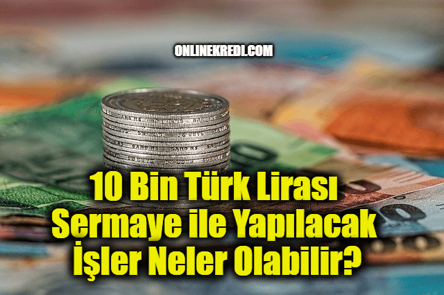 10 Bin Türk Lirası Sermaye ile Yapılacak İşler Neler Olabilir?